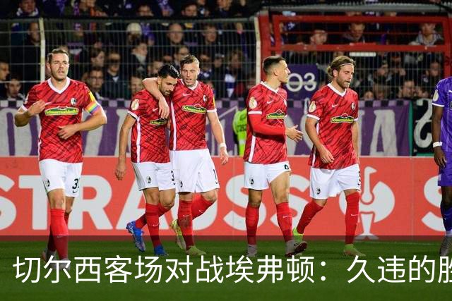 切尔西客场对战埃弗顿：久违的胜利与进攻反弹