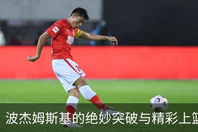 波杰姆斯基的绝妙突破与精彩上篮令灰熊措手不及